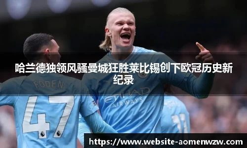 哈兰德独领风骚曼城狂胜莱比锡创下欧冠历史新纪录