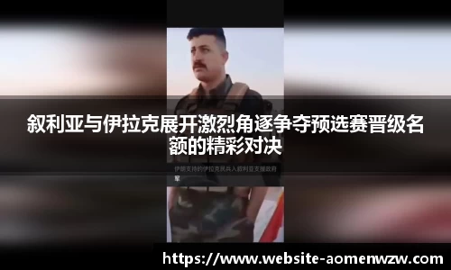 叙利亚与伊拉克展开激烈角逐争夺预选赛晋级名额的精彩对决