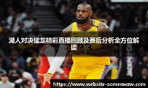 湖人对决猛龙精彩直播回顾及赛后分析全方位解读