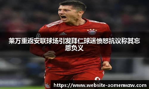 莱万重返安联球场引发拜仁球迷愤怒抗议称其忘恩负义