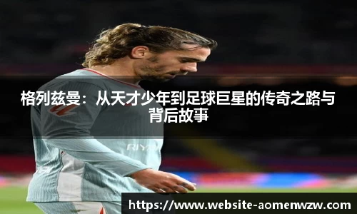 格列兹曼：从天才少年到足球巨星的传奇之路与背后故事