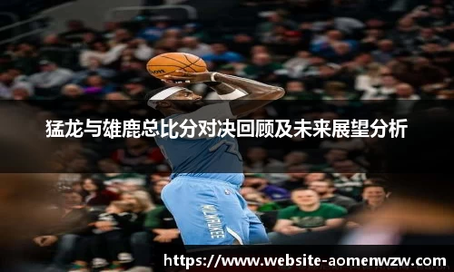 猛龙与雄鹿总比分对决回顾及未来展望分析
