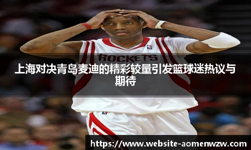 上海对决青岛麦迪的精彩较量引发篮球迷热议与期待