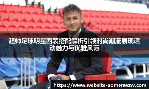 超帅足球明星西装搭配解析引领时尚潮流展现运动魅力与优雅风范