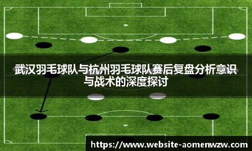 武汉羽毛球队与杭州羽毛球队赛后复盘分析意识与战术的深度探讨
