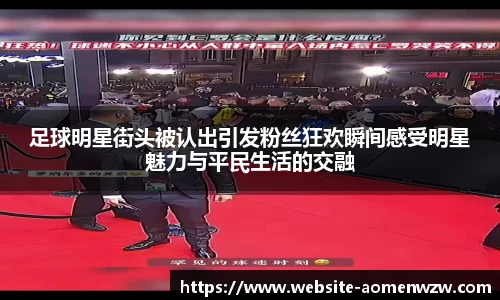 足球明星街头被认出引发粉丝狂欢瞬间感受明星魅力与平民生活的交融