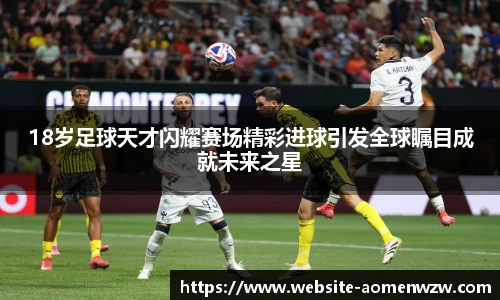 18岁足球天才闪耀赛场精彩进球引发全球瞩目成就未来之星