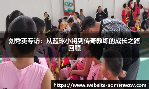 刘秀英专访：从篮球小将到传奇教练的成长之路回顾