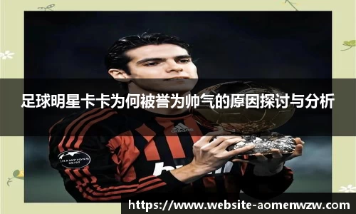 足球明星卡卡为何被誉为帅气的原因探讨与分析