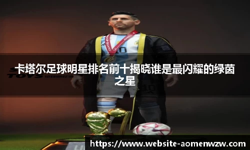 卡塔尔足球明星排名前十揭晓谁是最闪耀的绿茵之星