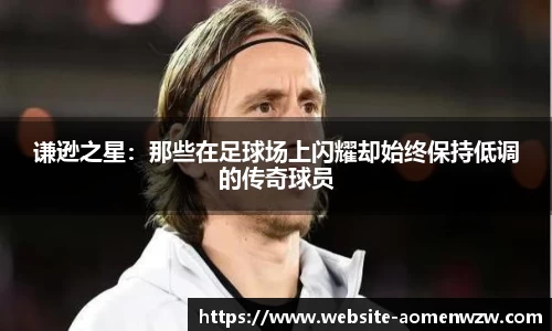 谦逊之星：那些在足球场上闪耀却始终保持低调的传奇球员
