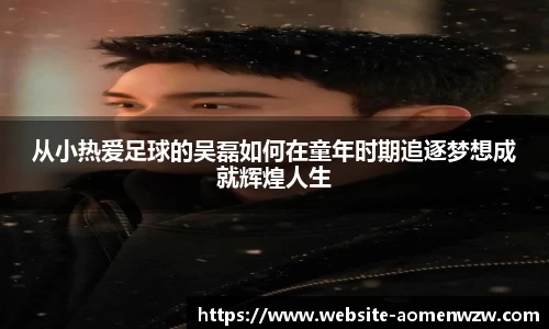 从小热爱足球的吴磊如何在童年时期追逐梦想成就辉煌人生
