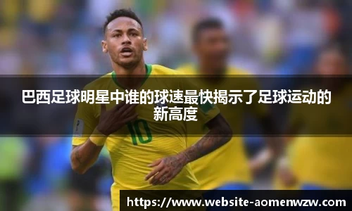 巴西足球明星中谁的球速最快揭示了足球运动的新高度